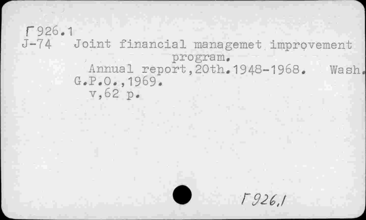 ﻿T926.1
J-74 Joint financial managemet improvement program.
Annual report ,20th.1948-1968, Wash
G.P.O.,1969.
v,62 p.
r926,/